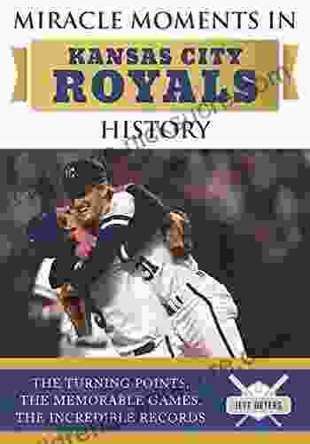 Miracle Moments In Kansas City Royals History: The Turning Points The Memorable Games The Incredible Records