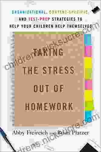 Taking The Stress Out Of Homework: Organizational Content Specific And Test Prep Strategies To Help Your Children Help Themselves